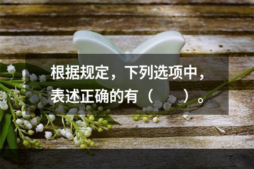 根据规定，下列选项中，表述正确的有（　　）。