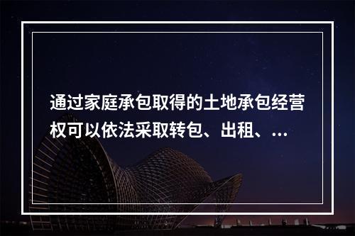 通过家庭承包取得的土地承包经营权可以依法采取转包、出租、互换