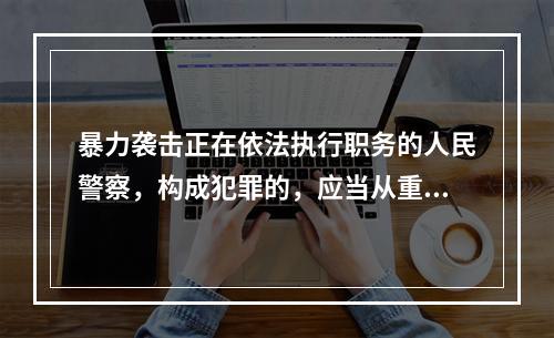 暴力袭击正在依法执行职务的人民警察，构成犯罪的，应当从重处罚