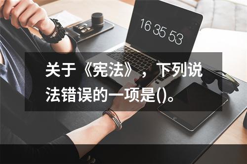 关于《宪法》，下列说法错误的一项是()。