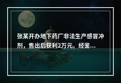 张某开办地下药厂非法生产感冒冲剂，售出后获利2万元。经鉴定该