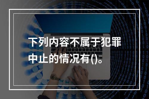 下列内容不属于犯罪中止的情况有()。