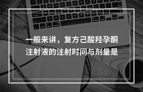 一般来讲，复方己酸羟孕酮注射液的注射时间与剂量是