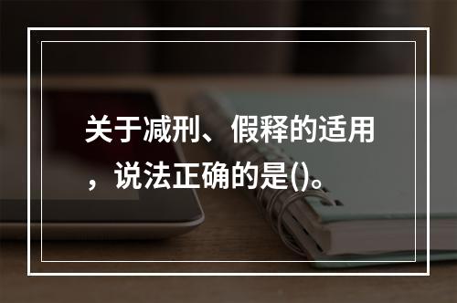 关于减刑、假释的适用，说法正确的是()。