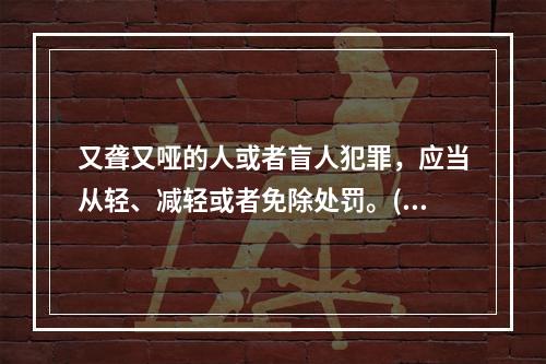 又聋又哑的人或者盲人犯罪，应当从轻、减轻或者免除处罚。()