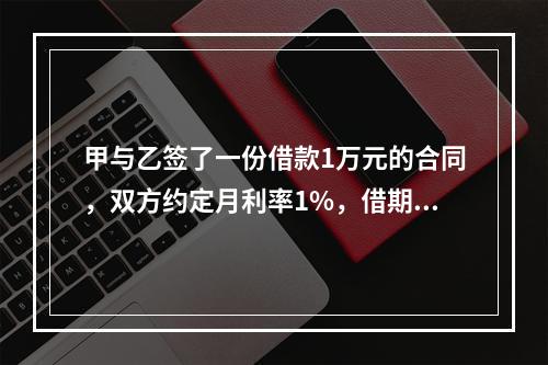 甲与乙签了一份借款1万元的合同，双方约定月利率1%，借期5个