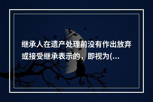 继承人在遗产处理前没有作出放弃或接受继承表示的，即视为()。