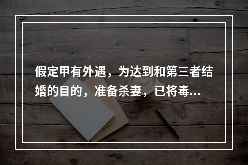 假定甲有外遇，为达到和第三者结婚的目的，准备杀妻，已将毒药放