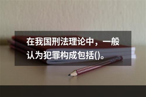 在我国刑法理论中，一般认为犯罪构成包括()。