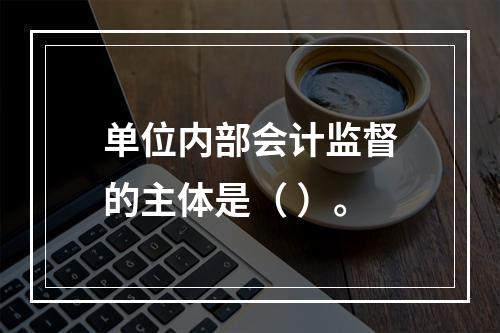 单位内部会计监督的主体是（ ）。