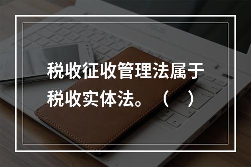 税收征收管理法属于税收实体法。（　）