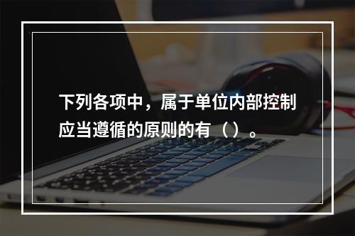 下列各项中，属于单位内部控制应当遵循的原则的有（ ）。