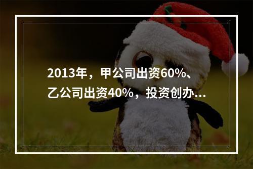 2013年，甲公司出资60%、乙公司出资40%，投资创办丙有