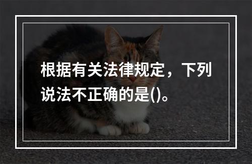 根据有关法律规定，下列说法不正确的是()。