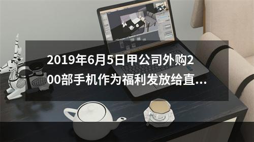 2019年6月5日甲公司外购200部手机作为福利发放给直接从