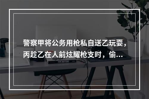 警察甲将公务用枪私自送乙玩耍，丙趁乙在人前炫耀枪支时，偷取枪