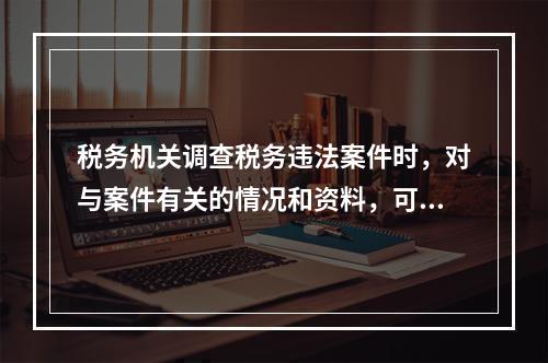 税务机关调查税务违法案件时，对与案件有关的情况和资料，可以记