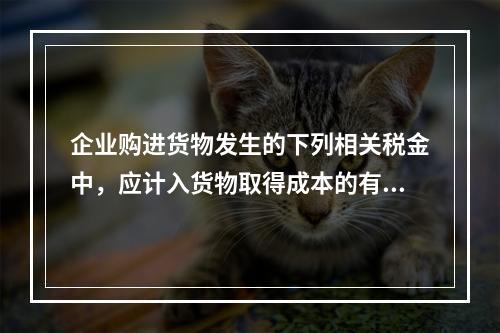 企业购进货物发生的下列相关税金中，应计入货物取得成本的有（　