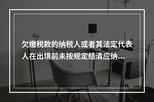 欠缴税款的纳税人或者其法定代表人在出境前未按规定结清应纳税款