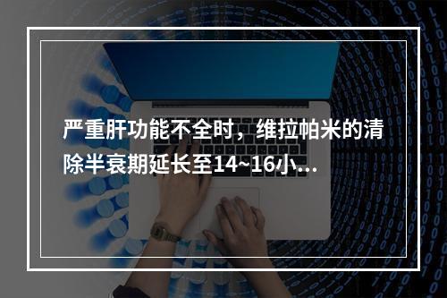 严重肝功能不全时，维拉帕米的清除半衰期延长至14~16小时，