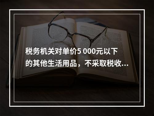 税务机关对单价5 000元以下的其他生活用品，不采取税收保全