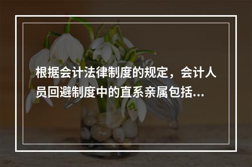 根据会计法律制度的规定，会计人员回避制度中的直系亲属包括（