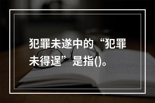 犯罪未遂中的“犯罪未得逞”是指()。