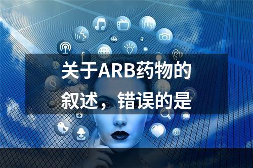 关于ARB药物的叙述，错误的是