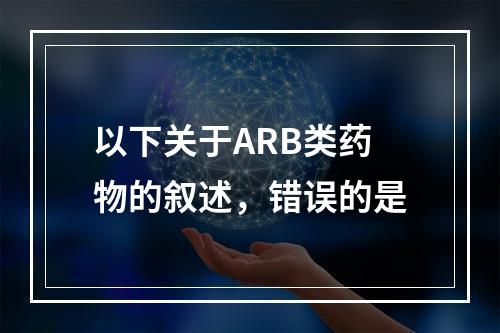 以下关于ARB类药物的叙述，错误的是