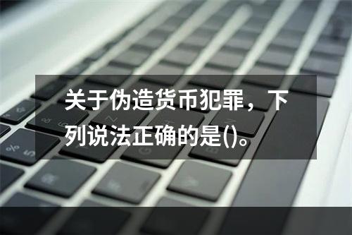 关于伪造货币犯罪，下列说法正确的是()。