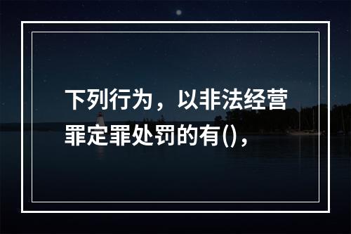 下列行为，以非法经营罪定罪处罚的有()，