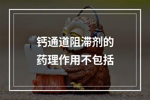 钙通道阻滞剂的药理作用不包括