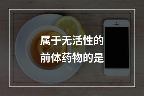 属于无活性的前体药物的是