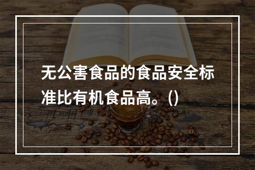 无公害食品的食品安全标准比有机食品高。()