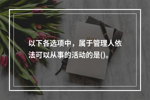 以下各选项中，属于管理人依法可以从事的活动的是()。