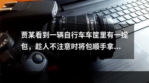 贾某看到一辆自行车车筐里有一提包，趁人不注意时将包顺手拿回家