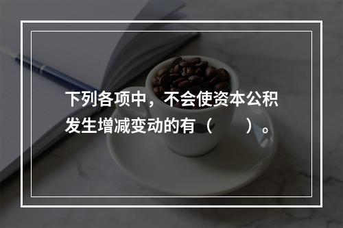 下列各项中，不会使资本公积发生增减变动的有（　　）。