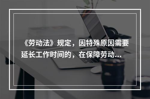 《劳动法》规定，因特殊原因需要延长工作时间的，在保障劳动者身