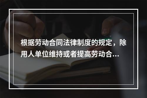 根据劳动合同法律制度的规定，除用人单位维持或者提高劳动合同约