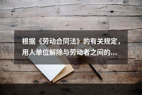 根据《劳动合同法》的有关规定，用人单位解除与劳动者之间的劳动