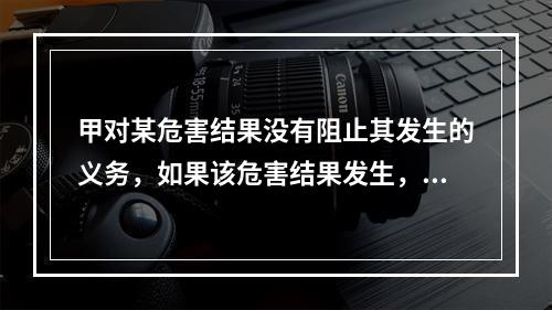 甲对某危害结果没有阻止其发生的义务，如果该危害结果发生，甲的