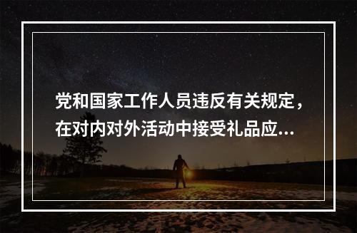 党和国家工作人员违反有关规定，在对内对外活动中接受礼品应当上