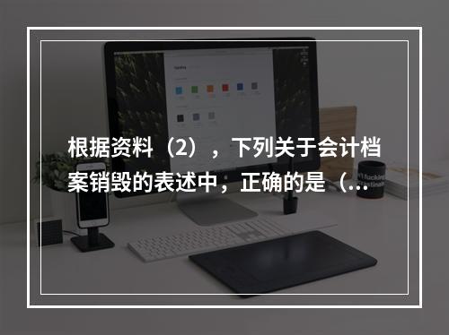 根据资料（2），下列关于会计档案销毁的表述中，正确的是（ ）