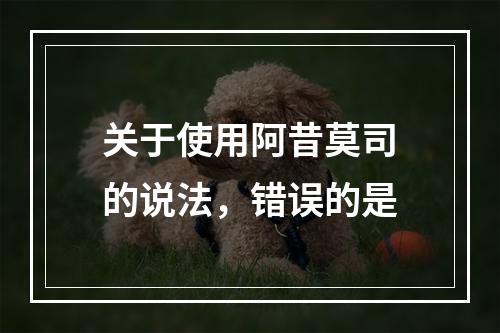 关于使用阿昔莫司的说法，错误的是