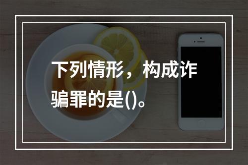 下列情形，构成诈骗罪的是()。