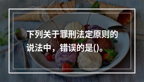 下列关于罪刑法定原则的说法中，错误的是()。