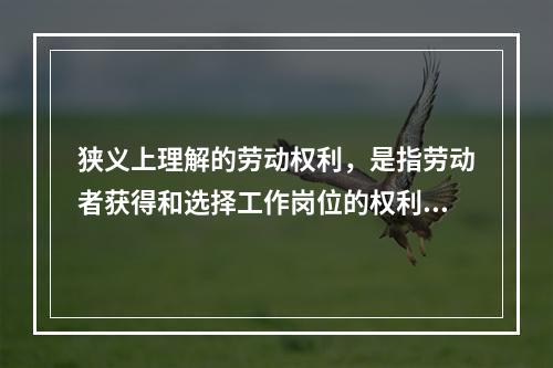 狭义上理解的劳动权利，是指劳动者获得和选择工作岗位的权利，与