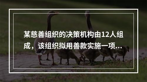 某慈善组织的决策机构由12人组成，该组织拟用善款实施一项投资