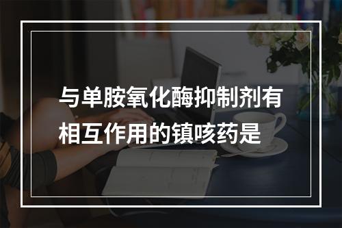 与单胺氧化酶抑制剂有相互作用的镇咳药是