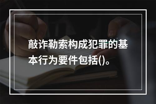 敲诈勒索构成犯罪的基本行为要件包括()。